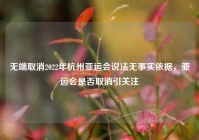 无端取消2022年杭州亚运会说法无事实依据，亚运会是否取消引关注