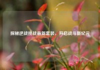探秘逆战挑战最新套装，开启战斗新纪元