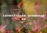 王者荣耀铁手与暗器奇谭，铁手暗器获取方法揭秘