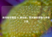 探寻和平精英 AG 俱乐部，照片里的荣耀与梦想之地