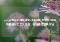 pubg设置怎么删除键位-PUBG键位重置全攻略：轻松删除自定义设置，找回最佳游戏体验