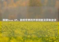 探秘Steam API，游戏世界的开放钥匙及获取途径