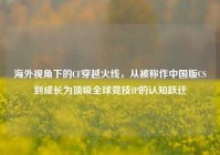 海外视角下的CF穿越火线，从被称作中国版CS到成长为顶级全球竞技IP的认知跃迁