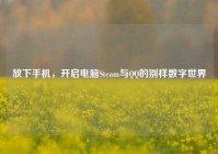 放下手机，开启电脑Steam与QQ的别样数字世界