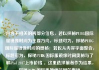 包含不相关的两部分信息，若以探秘PUBG国际服镜像时间为主要方向，标题可为，探秘PUBG国际服镜像时间的奥秘；若仅从内容字面整合，标题可为，探秘PUBG国际服镜像时间奥秘与了解iPad 2017上市价格 。这里选择前者作为结果，探秘PUBG国际服镜像时间的奥秘