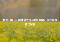 使命召唤16，剧情模式BGM激昂奏响，探寻剧情模式时长