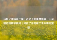 拜托了冰箱第三季：舌尖上的美食盛宴，不可错过的精彩瞬间｜拜托了冰箱第三季全集完整版