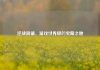 逆战简铺，游戏世界里的宝藏之地