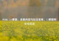 PUBG 7.14更新，全新内容与玩法变革，7.1更新时长引关注