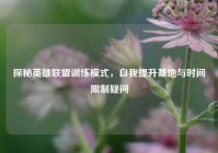 探秘英雄联盟训练模式，自我提升基地与时间限制疑问