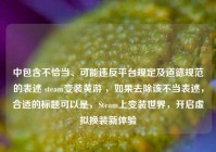 中包含不恰当、可能违反平台规定及道德规范的表述 steam变装黄游 ，如果去除该不当表述，合适的标题可以是，Steam上变装世界，开启虚拟换装新体验
