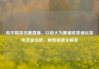 和平精英羽翼直播，以枪火为翼铺就普通玩家电竞星光路，观看渠道全解答