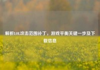 解析LOL攻击范围补丁，游戏平衡关键一步及下载信息