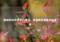 探秘装扮世界梦幻瑰宝，神圣稀有克隆装扮礼盒