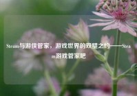 Steam与游侠管家，游戏世界的双璧之约——Steam游戏管家吧