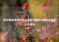 和平精英高级特殊装备魅力解析与策略运用及装备盘点