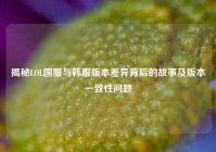 揭秘LOL国服与韩服版本差异背后的故事及版本一致性问题