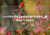 CSGO大佬仓库被盗敲响虚拟财产安全警钟，物品找回方法受关注