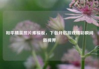 和平精英照片库模板，下载开启游戏精彩瞬间新视界