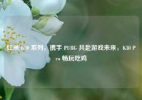 红米 K30 系列，携手 PUBG 共赴游戏未来，K30 Pro 畅玩吃鸡