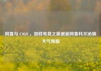 阿鲁与 CSGO ，别样电竞之旅邂逅阿鲁科尔沁旗天气预报