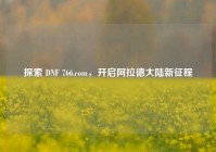 探索 DNF 766.com，开启阿拉德大陆新征程