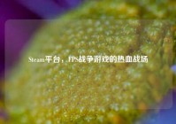 Steam平台，FPS战争游戏的热血战场