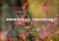 英雄联盟秀皮肤活动，开启玩家欢乐盛宴