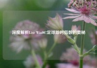 深度解析Live Win007足球即时指数的奥秘