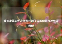 我的小苹果逆战版游戏通关攻略秘籍及视频大揭秘