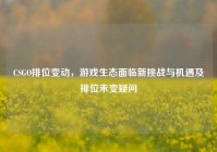 CSGO排位变动，游戏生态面临新挑战与机遇及排位未变疑问