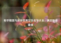 和平精英与迷你世界女生名字大全，满足取名需求