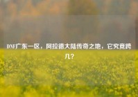 DNF广东一区，阿拉德大陆传奇之地，它究竟跨几？