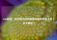 0506欧冠，切尔西与巴萨巅峰对决的传奇之战（中文解说）