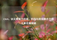 CSGO，钛元素魅力尽显，科技与竞技融合下的元素位置探秘