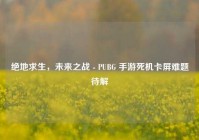 绝地求生，未来之战 - PUBG 手游死机卡屏难题待解