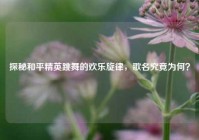探秘和平精英跳舞的欢乐旋律，歌名究竟为何？
