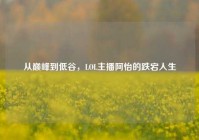 从巅峰到低谷，LOL主播阿怡的跌宕人生
