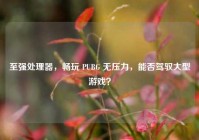 至强处理器，畅玩 PUBG 无压力，能否驾驭大型游戏？