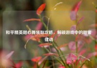 和平精英甜心舞领取攻略，解锁游戏中的甜蜜律动