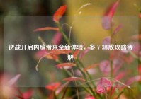 逆战开启内放带来全新体验，多 V 释放攻略待解