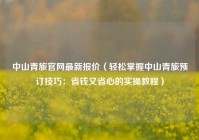 中山青旅官网最新报价（轻松掌握中山青旅预订技巧：省钱又省心的实操教程）