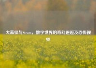 大蓝怪与Steam，数字世界的奇幻邂逅及恐怖视频