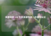 深度剖析 LOL 发条英雄特性、价值及玩法