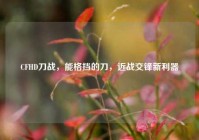 CFHD刀战，能格挡的刀，近战交锋新利器
