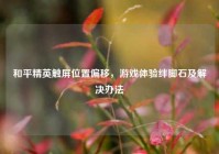 和平精英触屏位置偏移，游戏体验绊脚石及解决办法