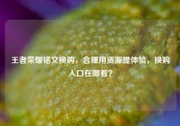 王者荣耀铭文换购，合理用资源提体验，换购入口在哪看？