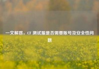 一文解惑，CF 测试服是否需要账号及安全性问题