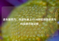 造车新势力，当造车遇上STEAM开启创新教育与科技融合新征程