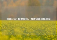 探秘 CSGO 烟雾皮肤，为战场添别样风采
